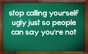 stop calling yourself ugly just so people can say you're not