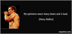 My optimism wears heavy boots and is loud. - Henry Rollins