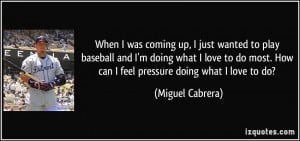 ... . How can I feel pressure doing what I love to do? - Miguel Cabrera