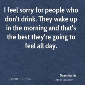 Dean Martin - I feel sorry for people who don't drink. They wake up in ...