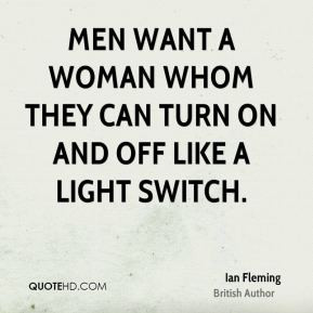 Ian Fleming - Men want a woman whom they can turn on and off like a ...