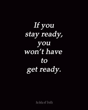 If-you-stay-ready-you-wont-have-to-get-ready.-8x10.jpg