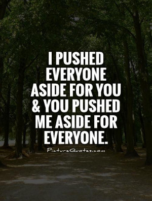 pushed everyone aside for you and you pushed me aside for everyone.