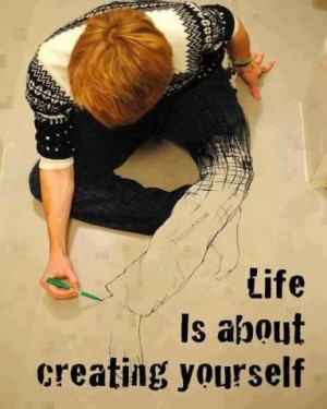 Life is about creating yourself..