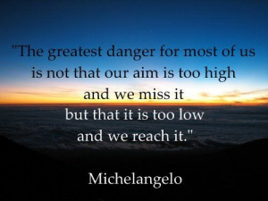 The greatest danger for most of us is not that our aim is to high and ...