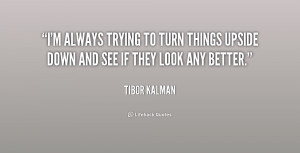 always trying to turn things upside down and see if they look any ...