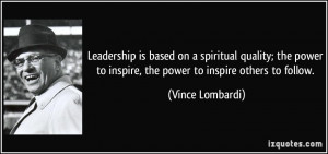 Leadership is based on a spiritual quality; the power to inspire, the ...