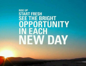 Rise up start fresh see the bright opportunity in each day”