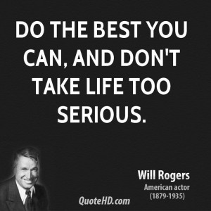 Do the best you can, and don't take life too serious.