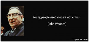 Young people need models, not critics. - John Wooden