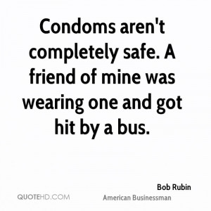 Condoms aren't completely safe. A friend of mine was wearing one and ...
