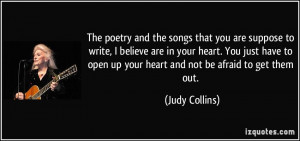 ... open up your heart and not be afraid to get them out. - Judy Collins