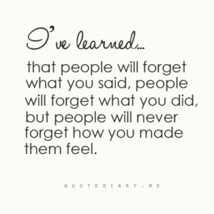 ... what you did, but people will never forget how you made them feel