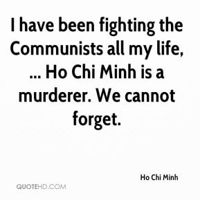 ... all my life, ... Ho Chi Minh is a murderer. We cannot forget