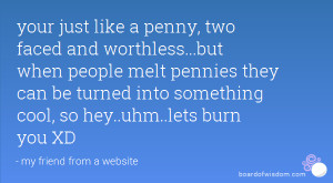 your just like a penny, two faced and worthless...but when people melt ...