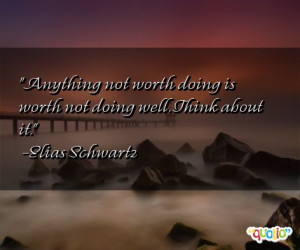 Anything not worth doing is worth not doing well. Think about it ...