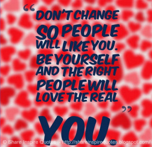 Don't change so people will like you. Be yourself and the right people ...
