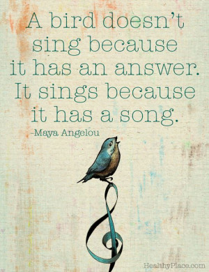Positive quote: A bird doesn't sing because it has an answer. It sings ...