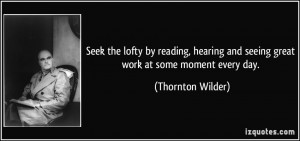 ... and seeing great work at some moment every day. - Thornton Wilder