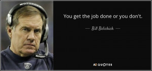 You get the job done or you don't. - Bill Belichick