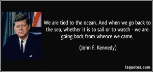... or to watch - we are going back from whence we came. - John F. Kennedy