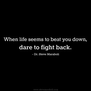 ... seems to beat you down, dare to fight back.