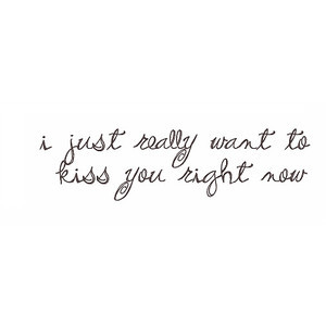 just really want to kiss you right now.