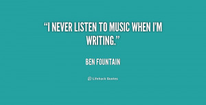 never listen to music when I'm writing.”