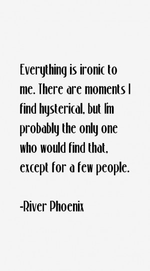 Everything is ironic to me. There are moments I find hysterical, but I ...
