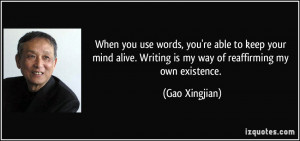 ... . Writing is my way of reaffirming my own existence. - Gao Xingjian