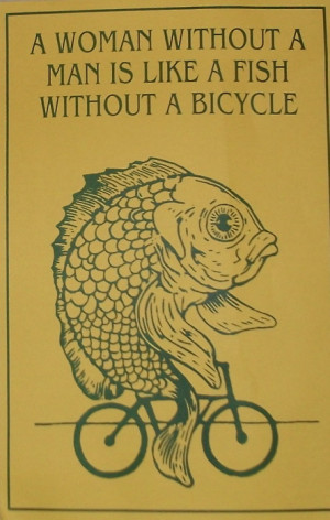 Woman Without A Man Is Like A Fish Without A Bicycle: Quote About A ...