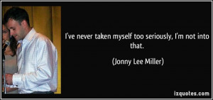 ve never taken myself too seriously, I'm not into that. - Jonny Lee ...