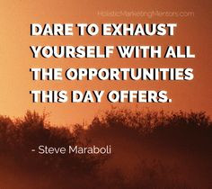 Dare to exhaust yourself with all the opportunities this day offers ...