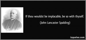 If thou wouldst be implacable, be so with thyself. - John Lancaster ...