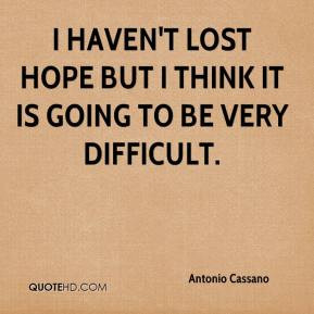 haven't lost hope but I think it is going to be very difficult. I am ...