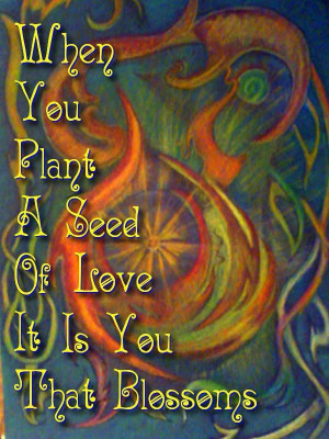 When you plant a seed of love it is you that blossoms
