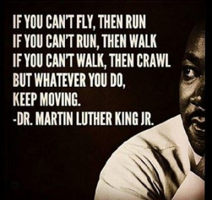 ... then crawl but whatever you do keep moving dr martin luther king jr