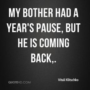 ... Klitschko - My bother had a year's pause, but he is coming back