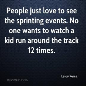 just love to see the sprinting events. No one wants to watch a kid run ...
