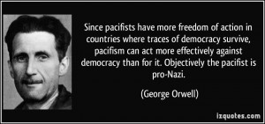 ... democracy than for it. Objectively the pacifist is pro-Nazi. - George