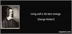 Living well is the best revenge. - George Herbert