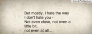 ... hate you - Not even close, not even a little bit,not even at all