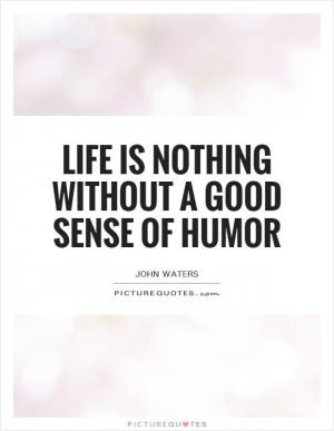 Life is nothing without a good sense of humor