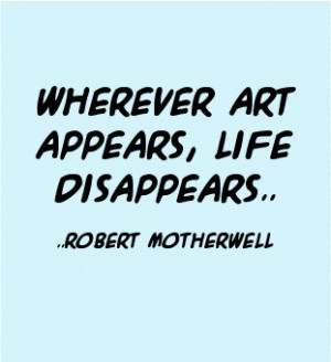 Wherever art appears, life disappears. Robert Motherwell
