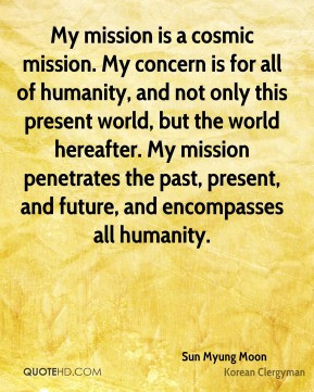 Sun Myung Moon - My mission is a cosmic mission. My concern is for all ...
