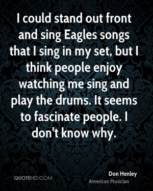 could stand out front and sing Eagles songs that I sing in my set ...