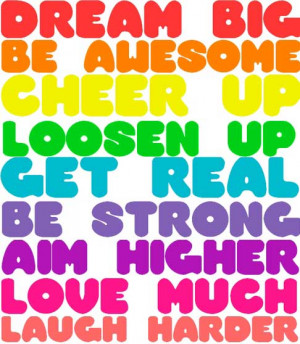 ... cheer up, loosen up, get real, be strong, aim higher, love much, laugh
