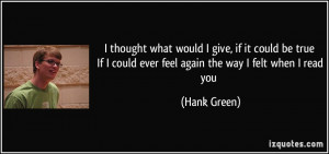 ... If I could ever feel again the way I felt when I read you - Hank Green