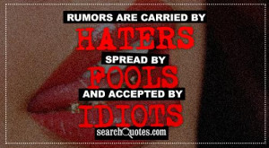 Rumors are carried by haters, spread by fools, and accepted by idiots.