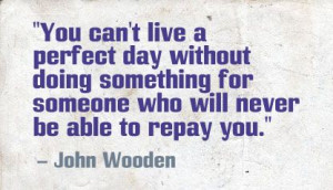 ... for someone who will never be able to repay you.” - John Wooden